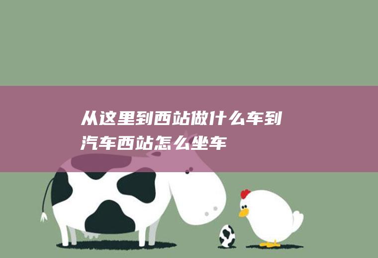 从这里到西站做什么车到汽车西站怎么坐车