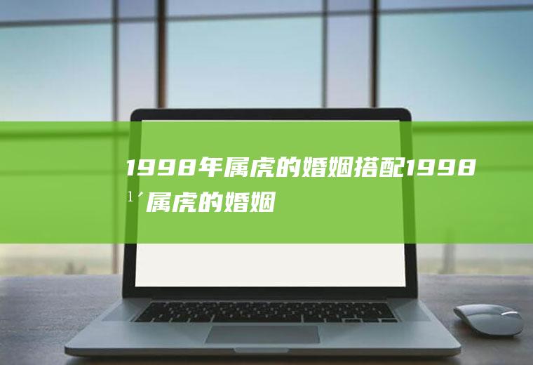 1998年属虎的婚姻搭配1998年属虎的婚姻搭配牛