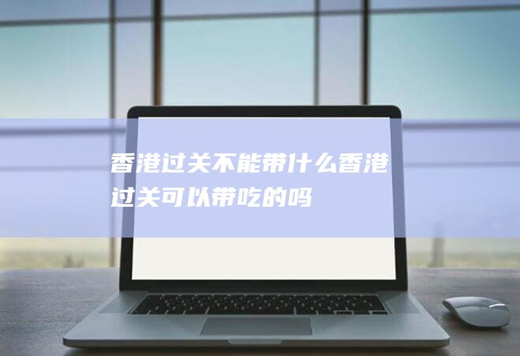 香港过关不能带什么香港过关可以带吃的吗