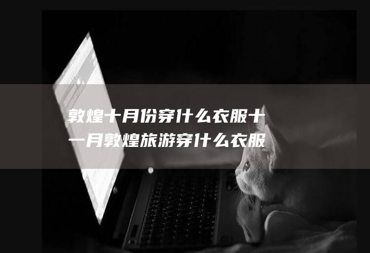 敦煌十月份穿什么衣服十一月敦煌旅游穿什么衣服
