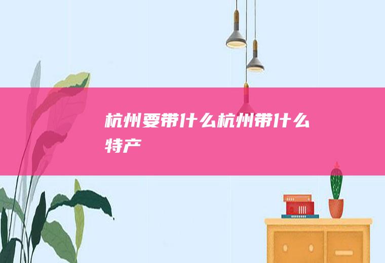 杭州要带什么杭州带什么特产