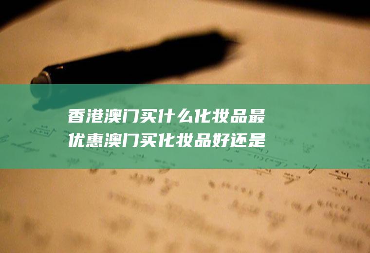 香港澳门买什么化妆品最优惠澳门买化妆品好还是香港好