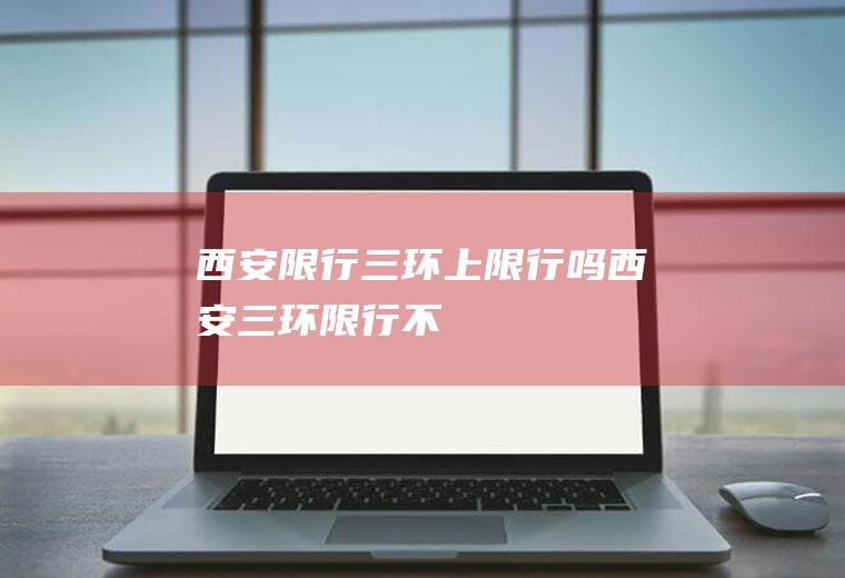 西安限行三环上限行吗西安三环限行不