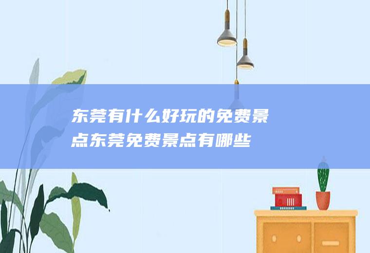 东莞有什么好玩的免费景点东莞免费景点有哪些,东莞哪里好玩?