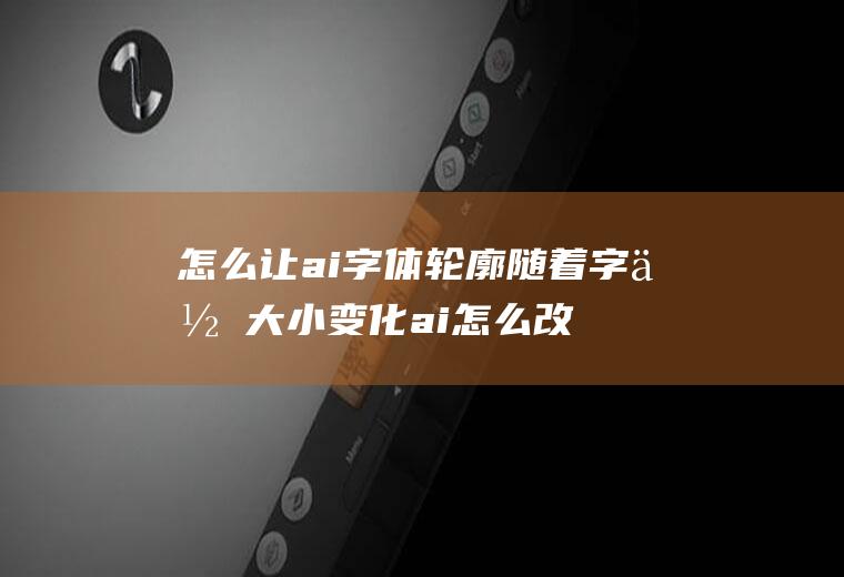 怎么让ai字体轮廓随着字体大小变化ai怎么改变字体轮廓