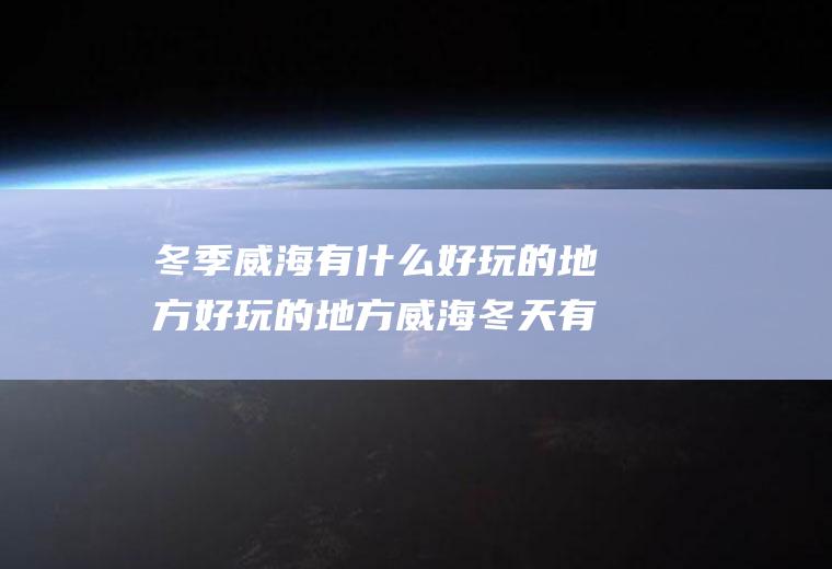 冬季威海有什么好玩的地方好玩的地方威海冬天有什么好玩的