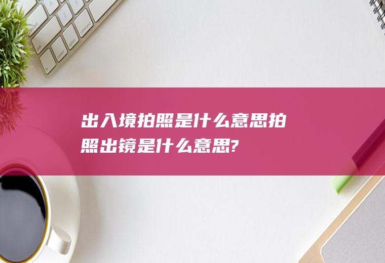 出入境拍照是什么意思拍照出镜是什么意思?