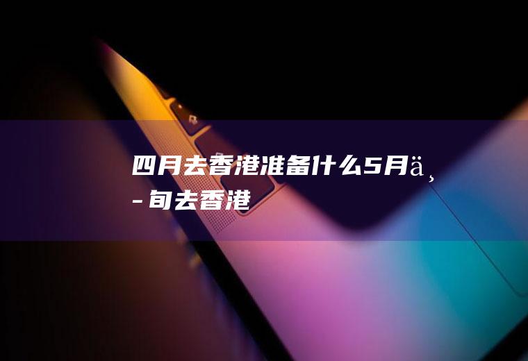 四月去香港准备什么5月中旬去香港