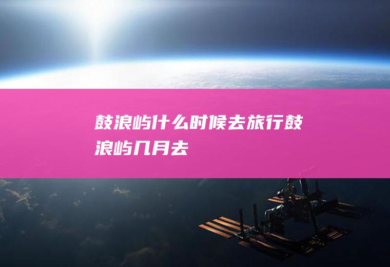 鼓浪屿什么时候去旅行鼓浪屿几月去