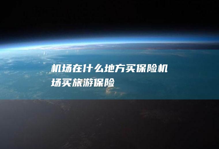 机场在什么地方买保险机场买旅游保险