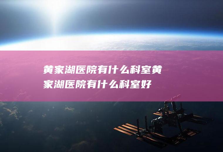 黄家湖医院有什么科室黄家湖医院有什么科室好