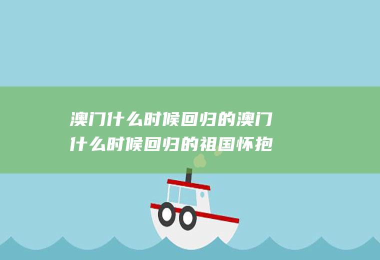 澳门什么时候回归的澳门什么时候回归的祖国怀抱