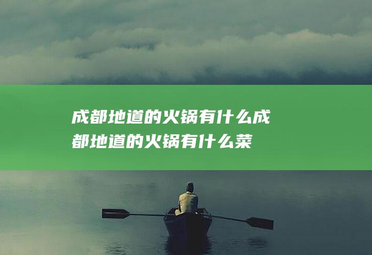 成都地道的火锅有什么成都地道的火锅有什么菜
