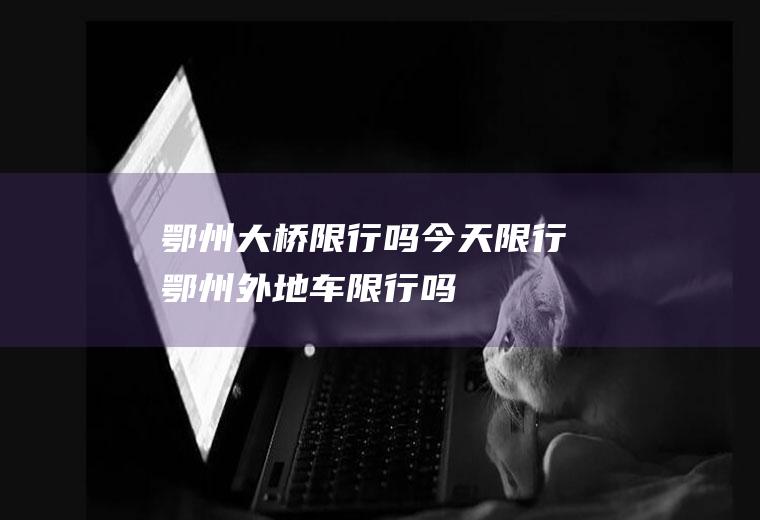 鄂州大桥限行吗今天限行鄂州外地车限行吗