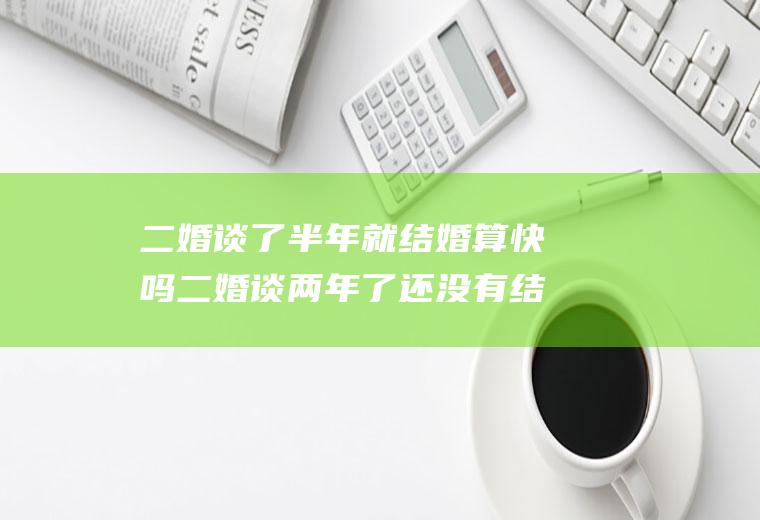 二婚谈了半年就结婚算快吗二婚谈两年了还没有结果