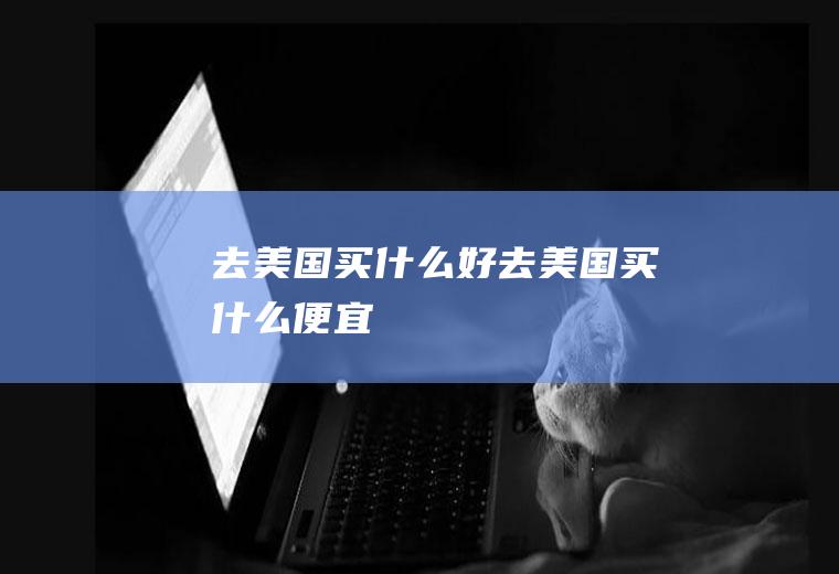 去美国买什么好去美国买什么便宜
