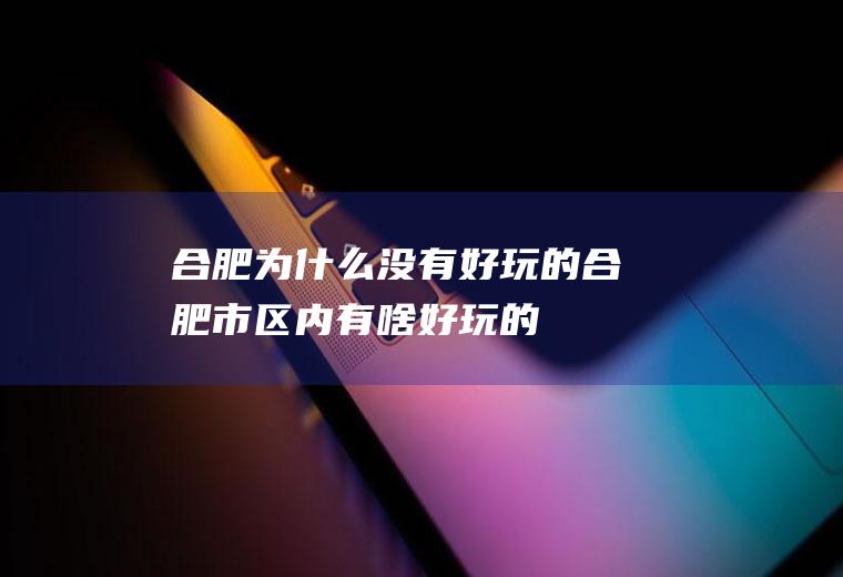 合肥为什么没有好玩的合肥市区内有啥好玩的