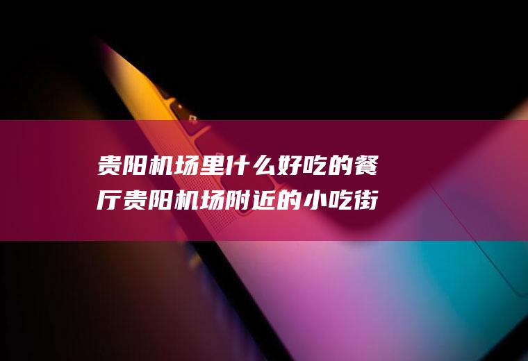 贵阳机场里什么好吃的餐厅贵阳机场附近的小吃街