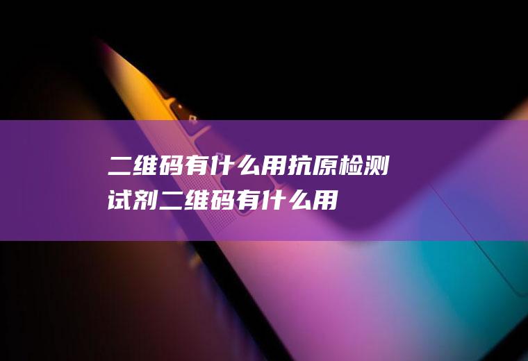 二维码有什么用抗原检测试剂二维码有什么用