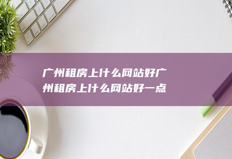 广州租房上什么网站好广州租房上什么网站好一点