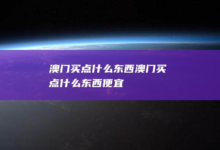 澳门买点什么东西澳门买点什么东西便宜