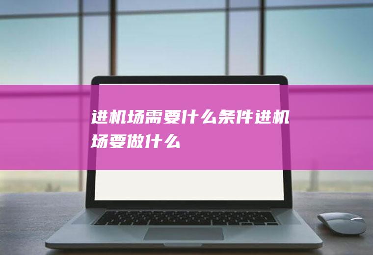 进机场需要什么条件进机场要做什么