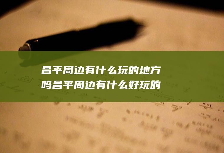 昌平周边有什么玩的地方吗昌平周边有什么好玩的地方吗