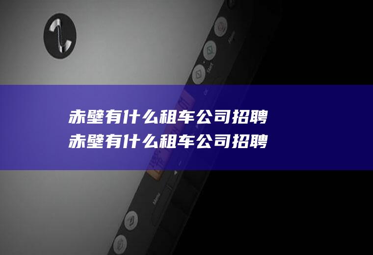 赤壁有什么租车公司招聘赤壁有什么租车公司招聘司机