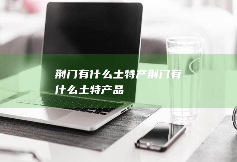 荆门有什么土特产荆门有什么土特产品