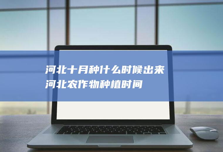 河北十月种什么时候出来河北农作物种植时间