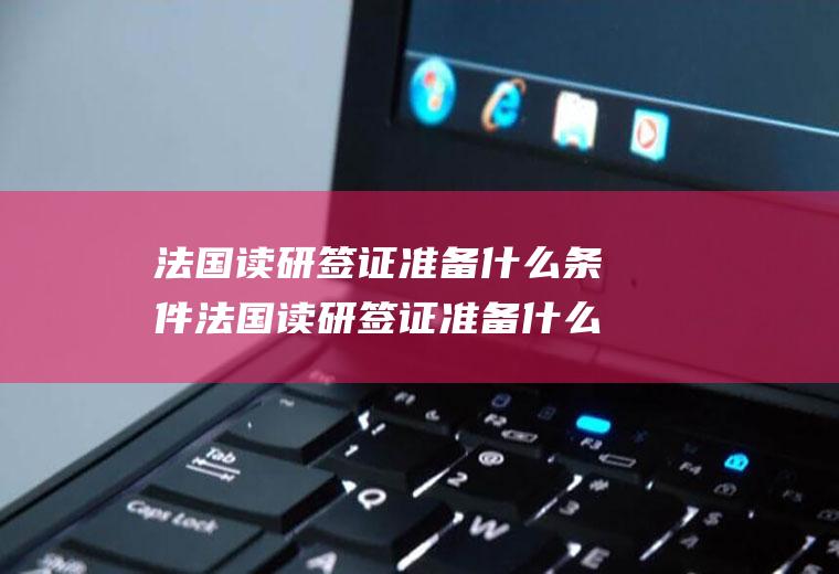 法国读研签证准备什么条件法国读研签证准备什么条件呢