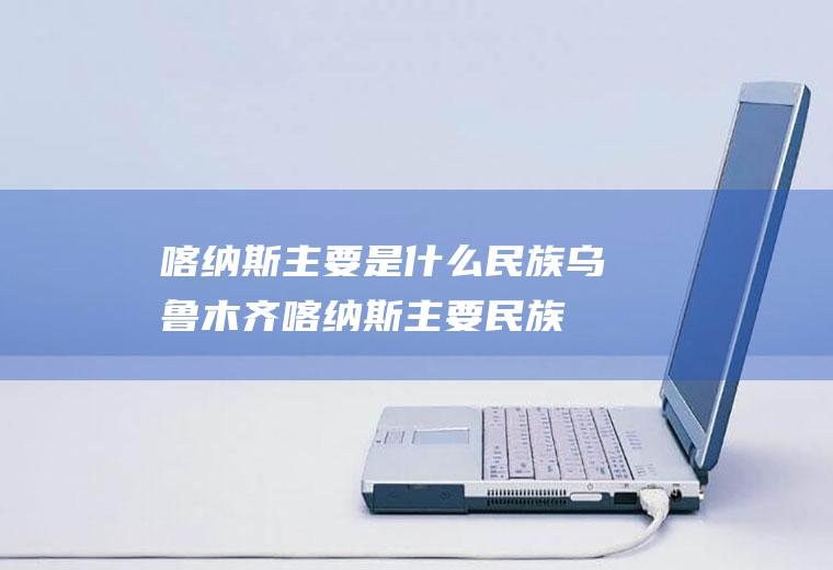 喀纳斯主要是什么民族乌鲁木齐喀纳斯主要民族