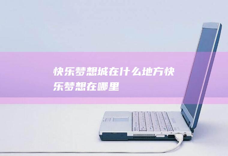 快乐梦想城在什么地方快乐梦想在哪里