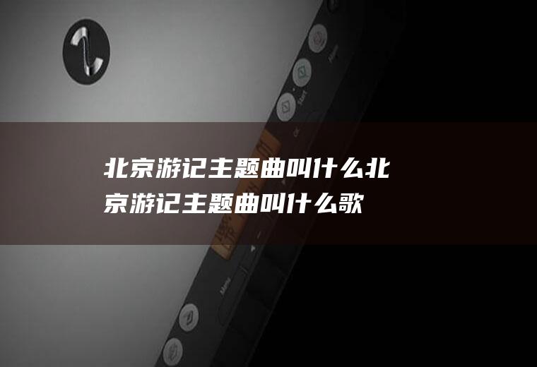 北京游记主题曲叫什么北京游记主题曲叫什么歌