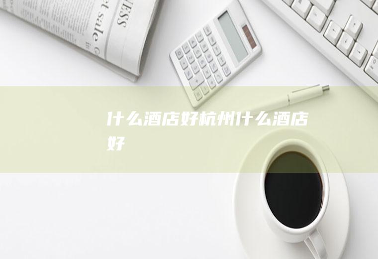 什么酒店好杭州什么酒店好