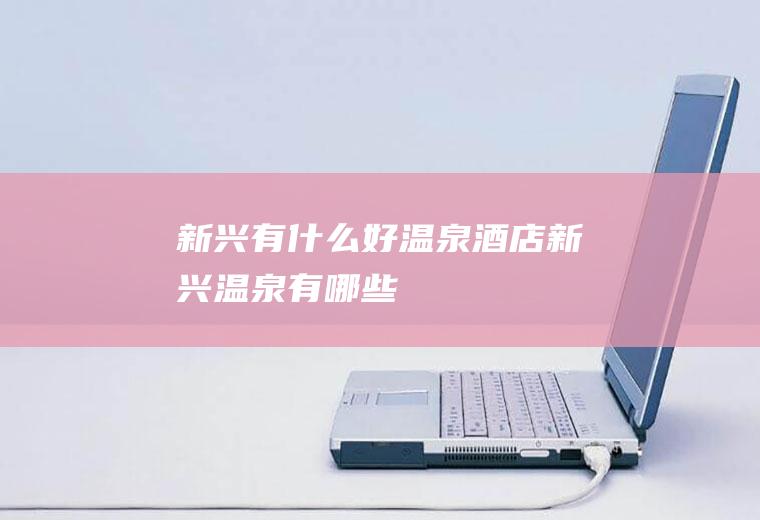新兴有什么好温泉酒店新兴温泉有哪些