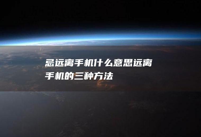 忌远离手机什么意思远离手机的三种方法