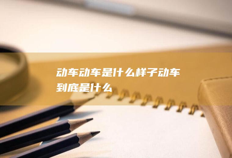 动车动车是什么样子动车到底是什么