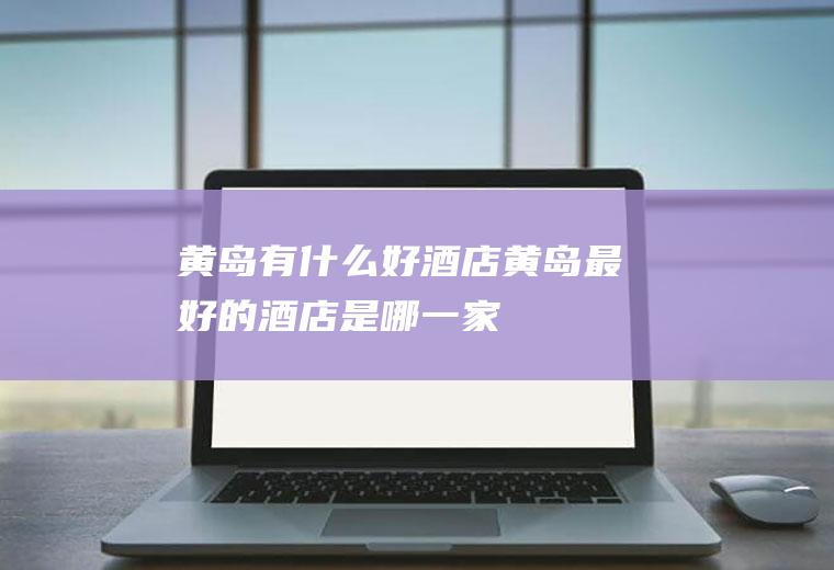 黄岛有什么好酒店黄岛最好的酒店是哪一家