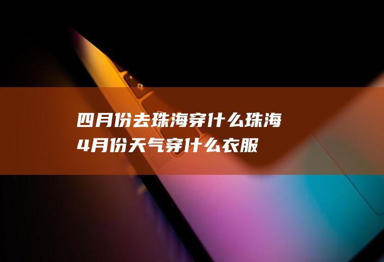 四月份去珠海穿什么珠海4月份天气穿什么衣服