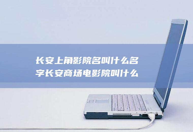 长安上角影院名叫什么名字长安商场电影院叫什么