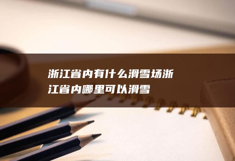 浙江省内有什么滑雪场浙江省内哪里可以滑雪