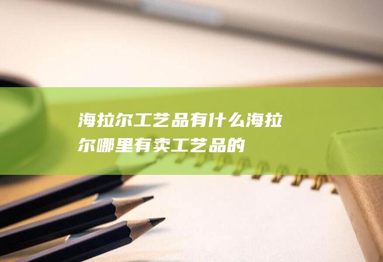 海拉尔工艺品有什么海拉尔哪里有卖工艺品的