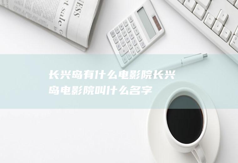 长兴岛有什么电影院长兴岛电影院叫什么名字