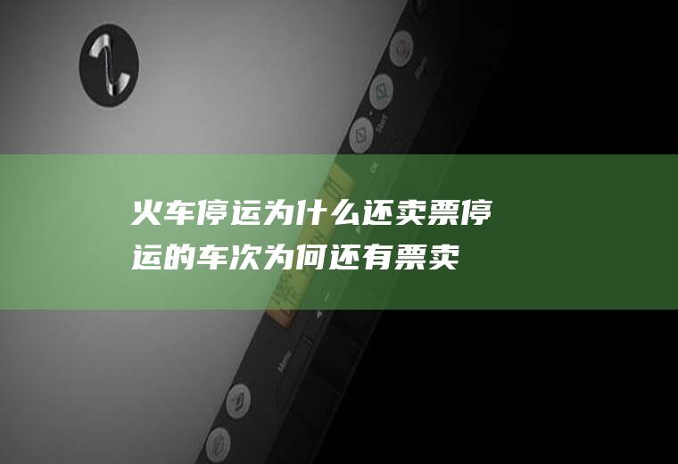 火车停运为什么还卖票停运的车次为何还有票卖