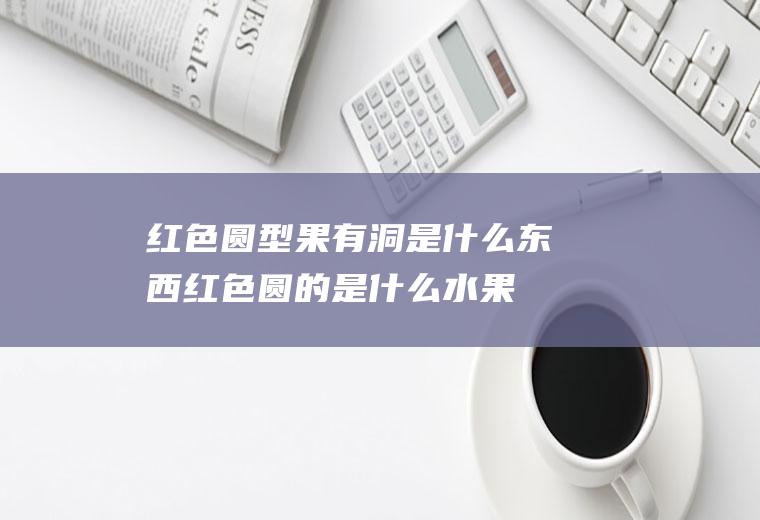 红色圆型果有洞是什么东西红色圆的是什么水果