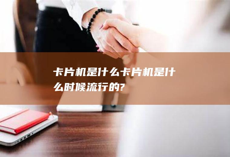 卡片机是什么卡片机是什么时候流行的?
