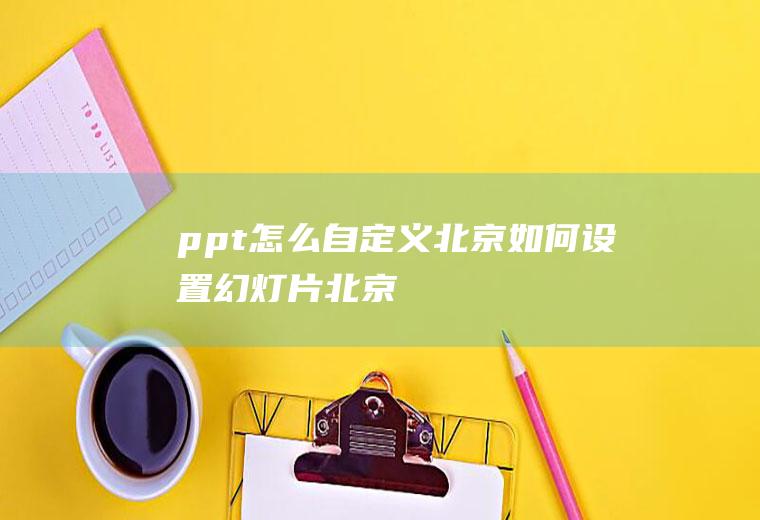 ppt怎么自定义北京如何设置幻灯片北京