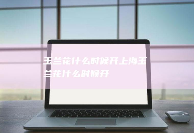 玉兰花什么时候开上海玉兰花什么时候开