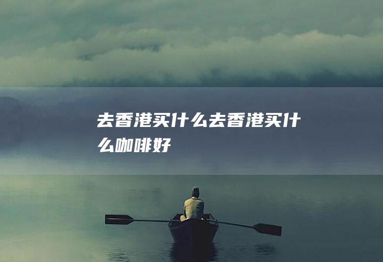 去香港买什么去香港买什么咖啡好
